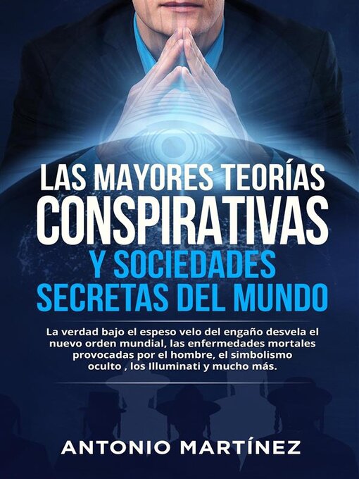 Title details for LAS MAYORES TEORÍAS CONSPIRATIVAS Y SOCIEDADES SECRETAS DEL MUNDO. La verdad bajo el espeso velo del engaño desvela el  nuevo orden mundial, las enfermedades mortales provocadas por el hombre, el  simbolismo  oculto , los Illuminati y mucho más. by Antonio Martínez - Available